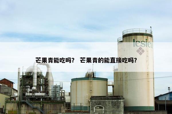 芒果青能吃吗? 芒果青的能直接吃吗? 芒果青能吃吗? 芒果青的能直接吃吗?