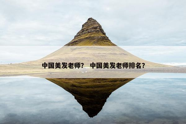 中国美发老师? 中国美发老师排名? 中国美发老师? 中国美发老师排名?