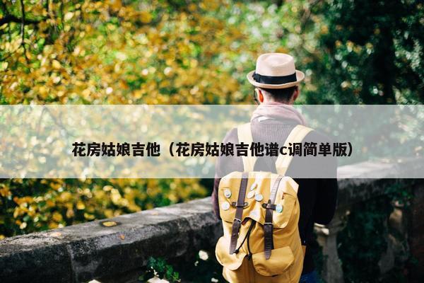 花房姑娘吉他(花房姑娘吉他谱c调简单版) 花房姑娘吉他(花房姑娘吉他谱c调简单版)
