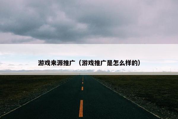 游戏来源推广(游戏推广是怎么样的) 游戏来源推广(游戏推广是怎么样的)