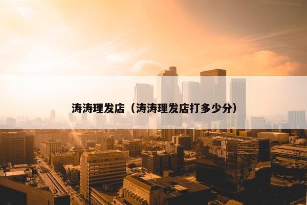 涛涛理发店(涛涛理发店打多少分) 涛涛理发店(涛涛理发店打多少分)