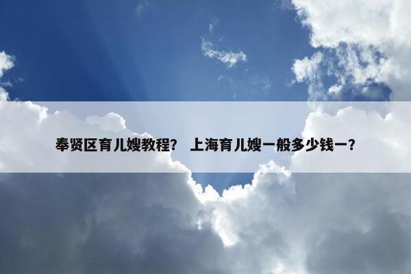 奉贤区育儿嫂教程? 上海育儿嫂一般多少钱一? 奉贤区育儿嫂教程? 上海育儿嫂一般多少钱一?