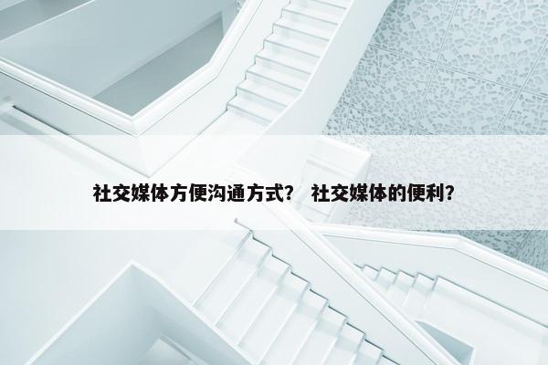 社交媒体方便沟通方式? 社交媒体的便利? 社交媒体方便沟通方式? 社交媒体的便利?
