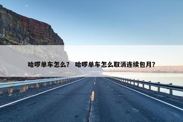 哈啰单车怎么? 哈啰单车怎么取消连续包月? 哈啰单车怎么? 哈啰单车怎么取消连续包月?