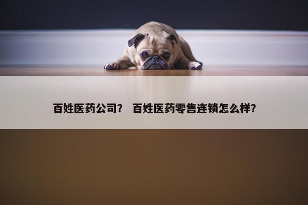 百姓医药公司？ 百姓医药零售连锁怎么样？