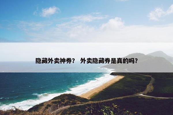 隐藏外卖神券? 外卖隐藏券是真的吗? 隐藏外卖神券? 外卖隐藏券是真的吗?