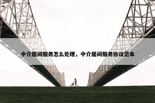 中介居间服务怎么处理，中介居间服务协议范本