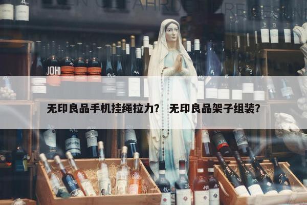 无印良品手机挂绳拉力? 无印良品架子组装? 无印良品手机挂绳拉力? 无印良品架子组装?