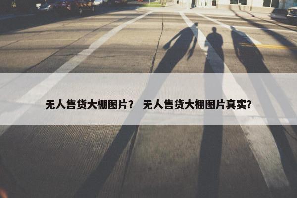 无人售货大棚图片？ 无人售货大棚图片真实？