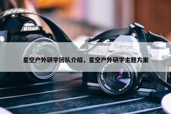 星空户外研学团队介绍，星空户外研学主题方案