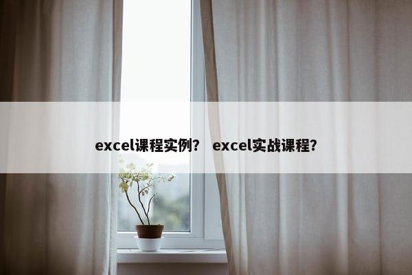 excel课程实例？ excel实战课程？