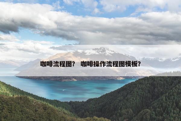 咖啡流程图？ 咖啡操作流程图模板？