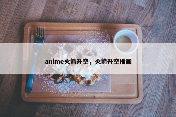 anime火箭升空，火箭升空插画