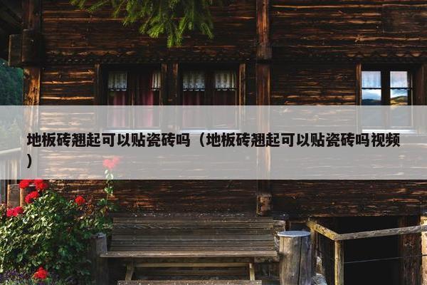 地板砖翘起可以贴瓷砖吗（地板砖翘起可以贴瓷砖吗视频）