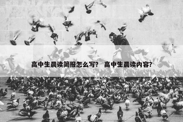 高中生晨读简报怎么写? 高中生晨读内容? 高中生晨读简报怎么写? 高中生晨读内容?