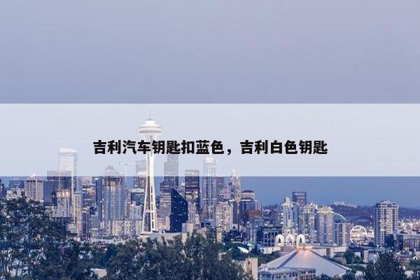 吉利汽车钥匙扣蓝色，吉利白色钥匙