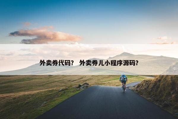 外卖券代码？ 外卖券儿小程序源码？