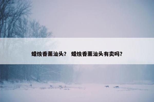蜡烛香薰汕头？ 蜡烛香薰汕头有卖吗？