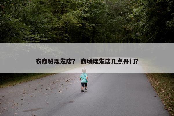农商贸理发店？ 商场理发店几点开门？