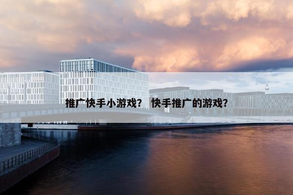 推广快手小游戏？ 快手推广的游戏？