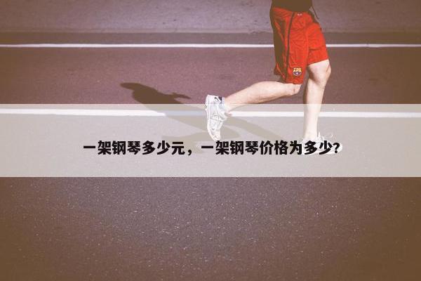 一架钢琴多少元，一架钢琴价格为多少?