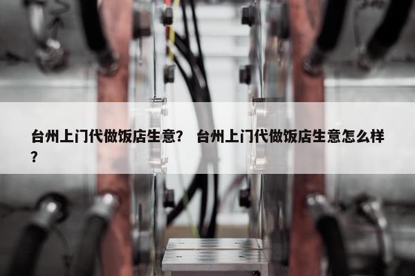台州上门代做饭店生意? 台州上门代做饭店生意怎么样? 台州上门代做饭店生意? 台州上门代做饭店生意怎么样?