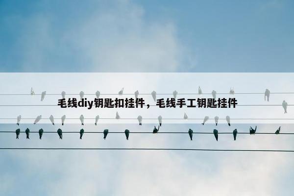 毛线diy钥匙扣挂件，毛线手工钥匙挂件