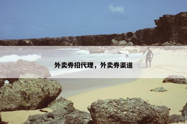 外卖券招代理，外卖券渠道
