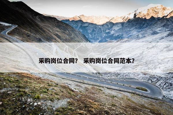采购岗位合同? 采购岗位合同范本? 采购岗位合同? 采购岗位合同范本?
