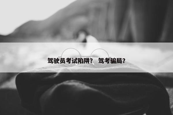 驾驶员考试陷阱? 驾考骗局? 驾驶员考试陷阱? 驾考骗局?