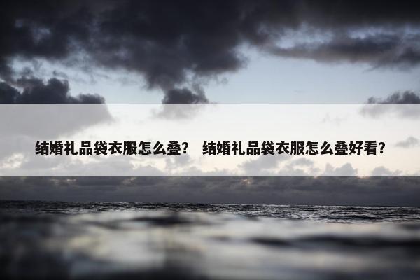 结婚礼品袋衣服怎么叠？ 结婚礼品袋衣服怎么叠好看？