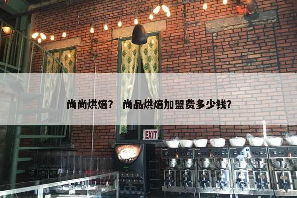 尚尚烘焙？ 尚品烘焙加盟费多少钱？