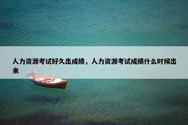 人力资源考试好久出成绩，人力资源考试成绩什么时候出来