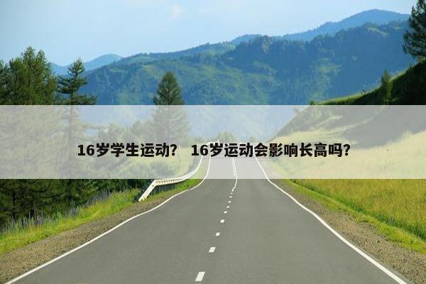16岁学生运动？ 16岁运动会影响长高吗？
