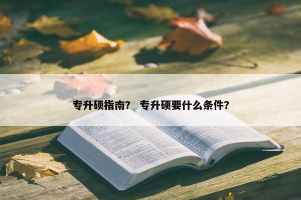 专升硕指南？ 专升硕要什么条件？