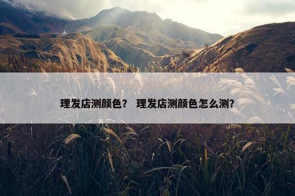 理发店测颜色？ 理发店测颜色怎么测？