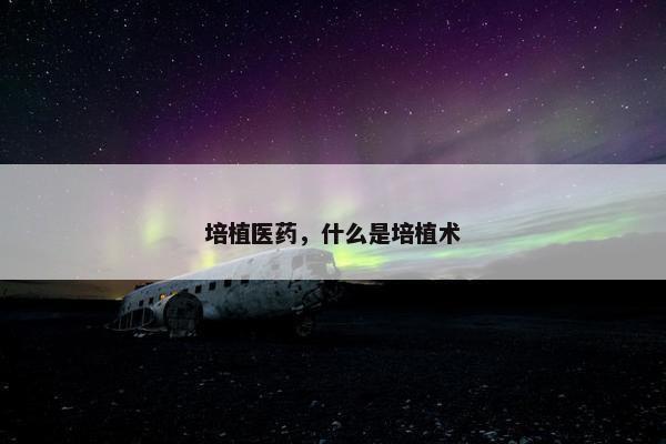 培植医药,什么是培植术 培植医药,什么是培植术