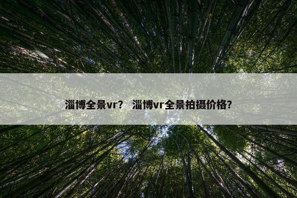 淄博全景vr? 淄博vr全景拍摄价格? 淄博全景vr? 淄博vr全景拍摄价格?