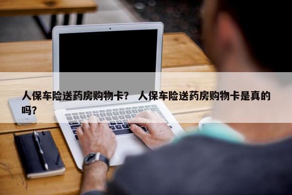 人保车险送药房购物卡? 人保车险送药房购物卡是真的吗? 人保车险送药房购物卡? 人保车险送药房购物卡是真的吗?