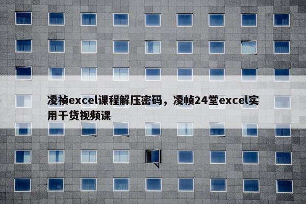 凌祯excel课程解压密码,凌帧24堂excel实用干货视频课 凌祯excel课程解压密码,凌帧24堂excel实用干货视频课
