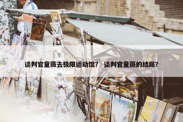 谈判官童薇去极限运动馆? 谈判官童薇的结局? 谈判官童薇去极限运动馆? 谈判官童薇的结局?