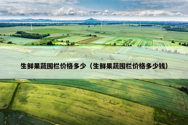 生鲜果蔬围栏价格多少（生鲜果蔬围栏价格多少钱）
