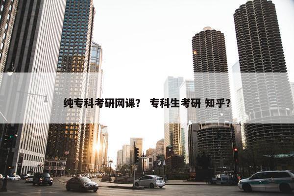纯专科考研网课？ 专科生考研 知乎？