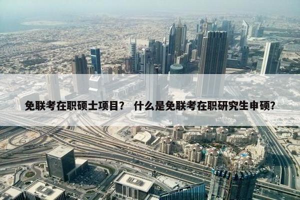 免联考在职硕士项目？ 什么是免联考在职研究生申硕？