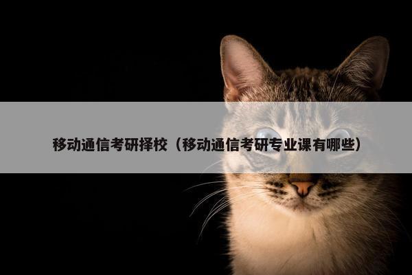 移动通信考研择校（移动通信考研专业课有哪些）