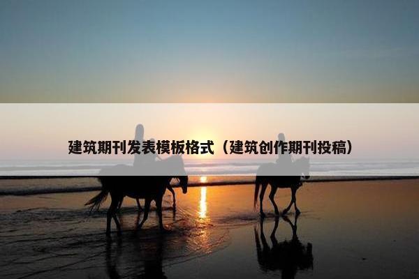 建筑期刊发表模板格式(建筑创作期刊投稿) 建筑期刊发表模板格式(建筑创作期刊投稿)