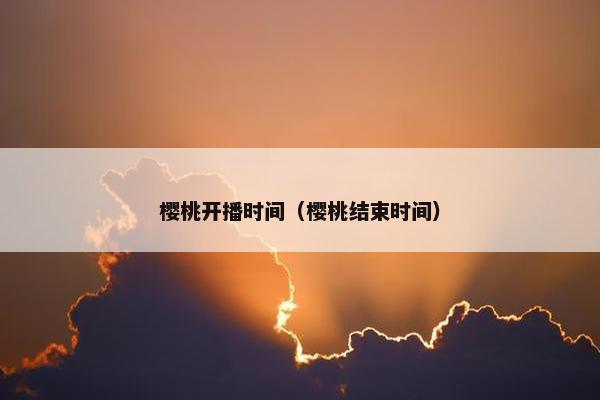 樱桃开播时间（樱桃结束时间）
