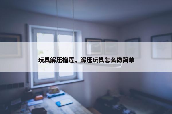 玩具解压榴莲，解压玩具怎么做简单