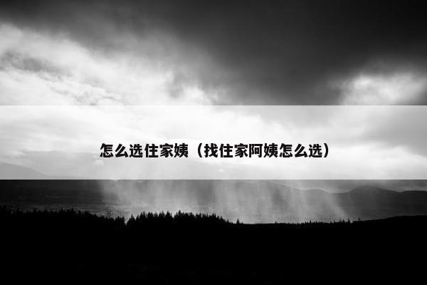 怎么选住家姨（找住家阿姨怎么选）