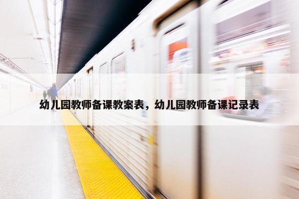 幼儿园教师备课教案表，幼儿园教师备课记录表